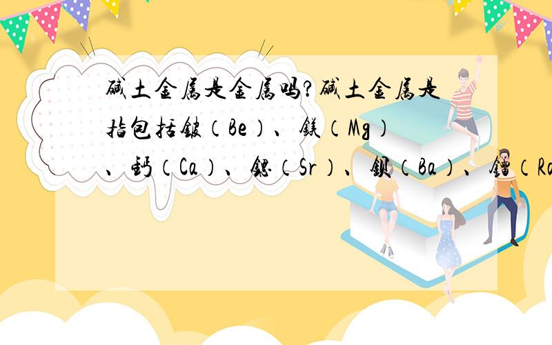 碱土金属是金属吗?碱土金属是指包括铍（Be）、镁（Mg）、钙（Ca）、锶（Sr）、钡（Ba）、镭（Ra）六种元素.如果按金属性质说,它们是不是金属呢?那么金属的性质是导电好，延展性高，硬度