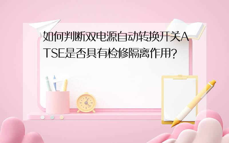 如何判断双电源自动转换开关ATSE是否具有检修隔离作用?