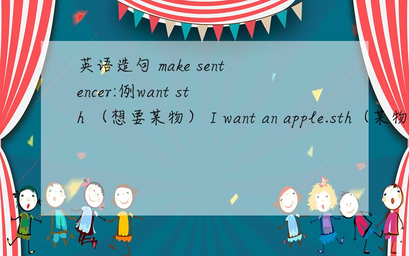 英语造句 make sentencer:例want sth （想要某物） I want an apple.sth（某物） sb（某人）do动词1.be boring (乏味的)2.be easy (容易的)3.want to do sth(想做某事)4.want sb to do sth(要某人做某事)5.be OK with sb (对某