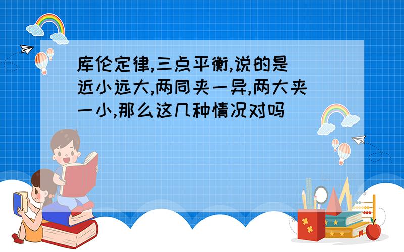 库伦定律,三点平衡,说的是 近小远大,两同夹一异,两大夹一小,那么这几种情况对吗