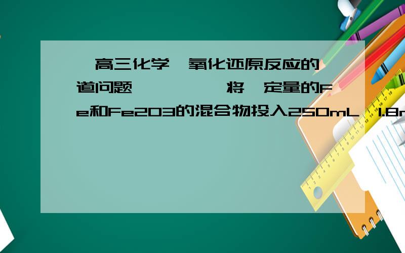 【高三化学】氧化还原反应的一道问题》》》》》将一定量的Fe和Fe2O3的混合物投入250mL、1.8mol/L的HNO3溶液中,当固体混合物完全溶解后,在标准状况下生成1.12LNO（HNO3的还原产物仅此一种）,再