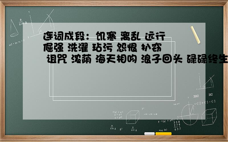 连词成段：饥寒 离乱 远行 倔强 洗濯 玷污 怨恨 扒窃 诅咒 浓荫 海天相吻 浪子回头 碌碌终生 绝处逢生