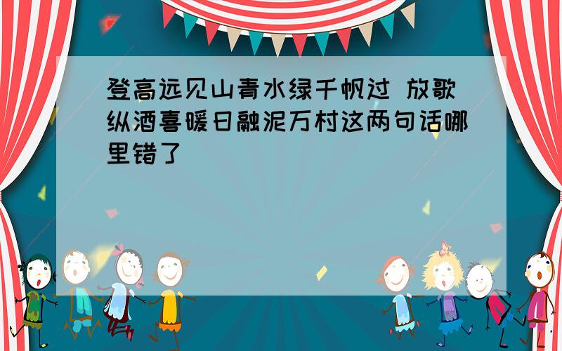 登高远见山青水绿千帆过 放歌纵酒喜暖日融泥万村这两句话哪里错了