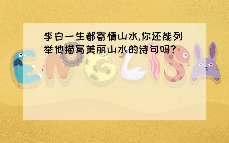 李白一生都寄情山水,你还能列举他描写美丽山水的诗句吗?