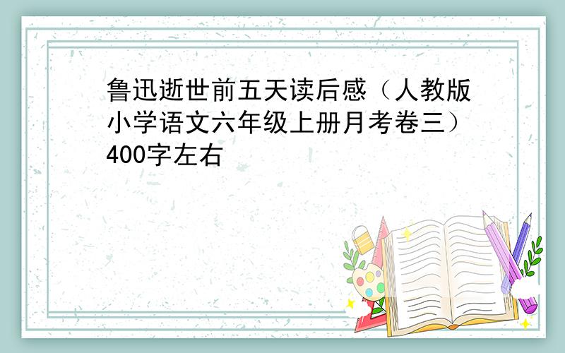 鲁迅逝世前五天读后感（人教版小学语文六年级上册月考卷三）400字左右