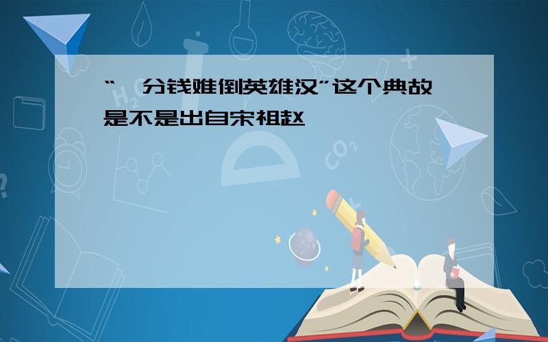 “一分钱难倒英雄汉”这个典故是不是出自宋祖赵匡胤