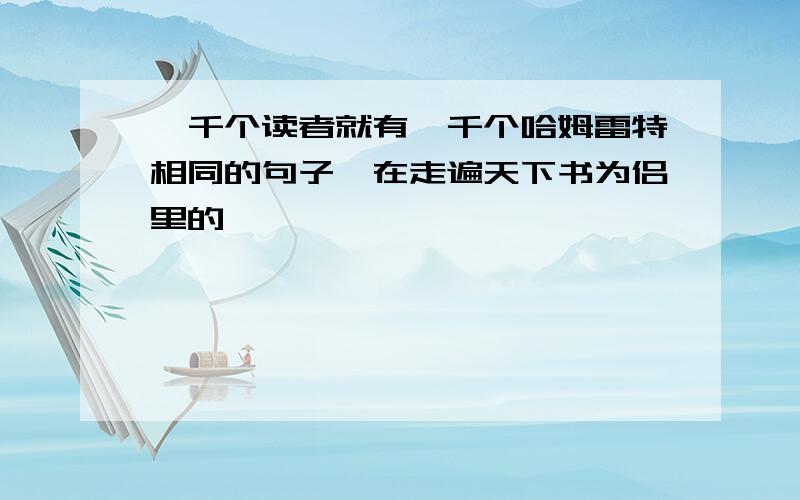 一千个读者就有一千个哈姆雷特相同的句子,在走遍天下书为侣里的