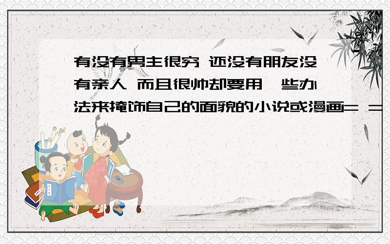 有没有男主很穷 还没有朋友没有亲人 而且很帅却要用一些办法来掩饰自己的面貌的小说或漫画= = 有没有的 满足其中一个条件也行的 有好的再加分.