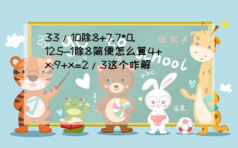 33/10除8+7.7*0.125-1除8简便怎么算4+x:9+x=2/3这个咋解