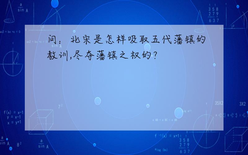 问：北宋是怎样吸取五代藩镇的教训,尽夺藩镇之权的?