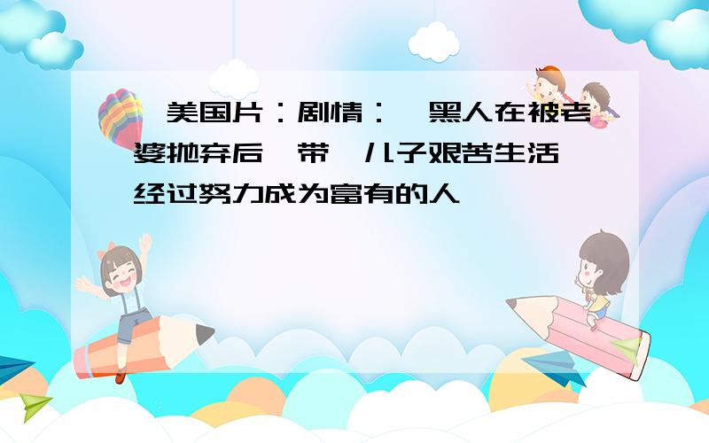 一美国片：剧情：一黑人在被老婆抛弃后,带一儿子艰苦生活,经过努力成为富有的人