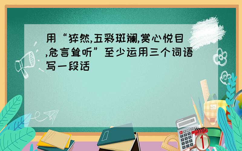 用“猝然,五彩斑斓,赏心悦目,危言耸听”至少运用三个词语写一段话