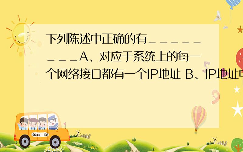 下列陈述中正确的有________A、对应于系统上的每一个网络接口都有一个IP地址 B、IP地址中有16位用于描述网络 C、IP地址通常直接用于用户之间的通信 D、D类地址用于多点广播