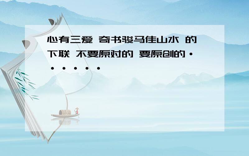 心有三爱 奇书骏马佳山水 的下联 不要原对的 要原创的······