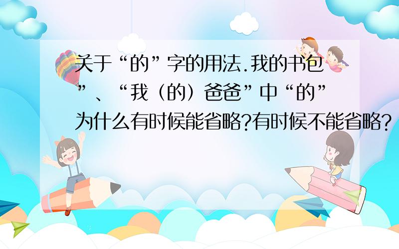 关于“的”字的用法.我的书包”、“我（的）爸爸”中“的”为什么有时候能省略?有时候不能省略?“面包店里有面包、巧克力蛋糕、水果补丁什么的”中“的”的用法是什么?