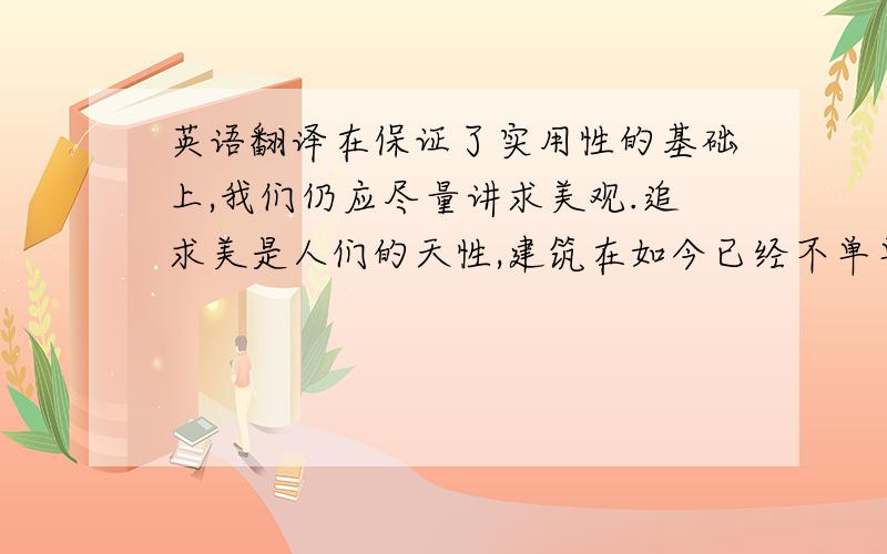 英语翻译在保证了实用性的基础上,我们仍应尽量讲求美观.追求美是人们的天性,建筑在如今已经不单单是用于基本的住宿,他是人们艺术创造能力的体现.我希望,在将来的某一天,所有人都能拥