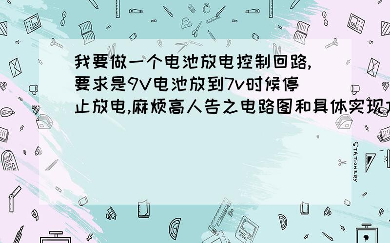 我要做一个电池放电控制回路,要求是9V电池放到7v时候停止放电,麻烦高人告之电路图和具体实现方法