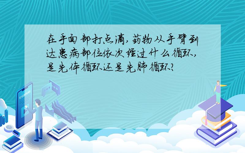 在手面部打点滴,药物从手臂到达患病部位依次经过什么循环,是先体循环还是先肺循环?