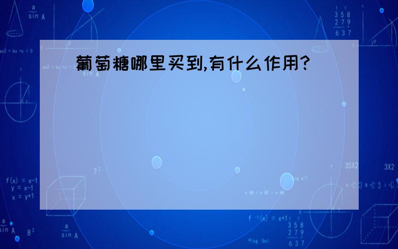 葡萄糖哪里买到,有什么作用?