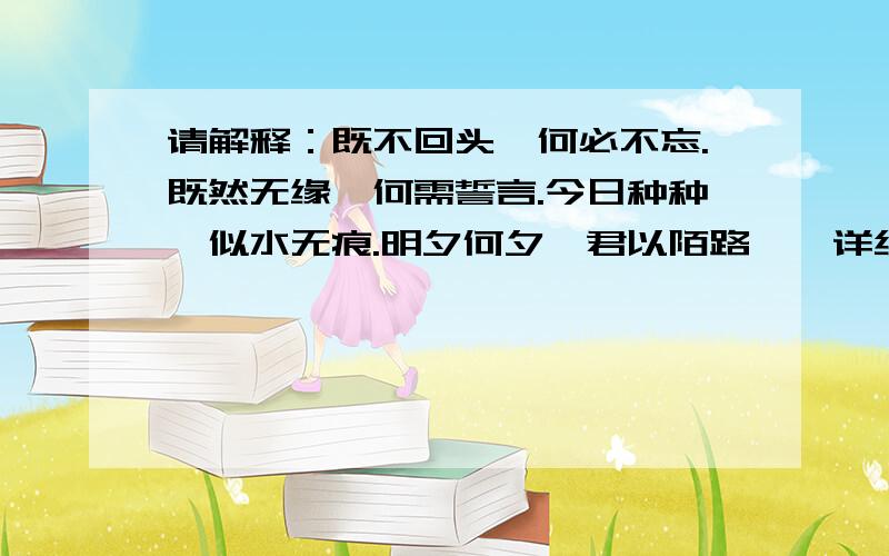 请解释：既不回头,何必不忘.既然无缘,何需誓言.今日种种,似水无痕.明夕何夕,君以陌路……详细点