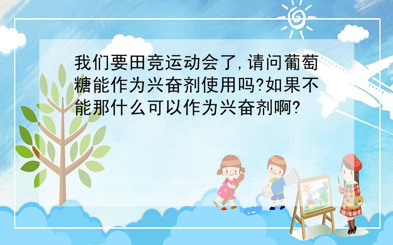 我们要田竞运动会了,请问葡萄糖能作为兴奋剂使用吗?如果不能那什么可以作为兴奋剂啊?