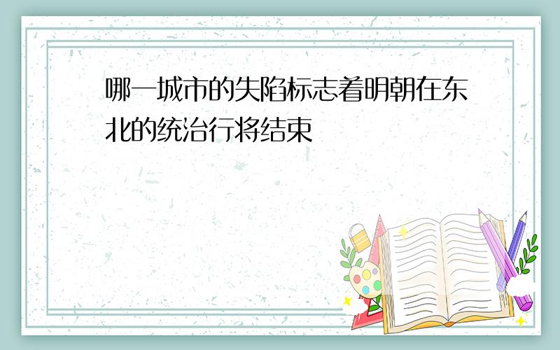 哪一城市的失陷标志着明朝在东北的统治行将结束