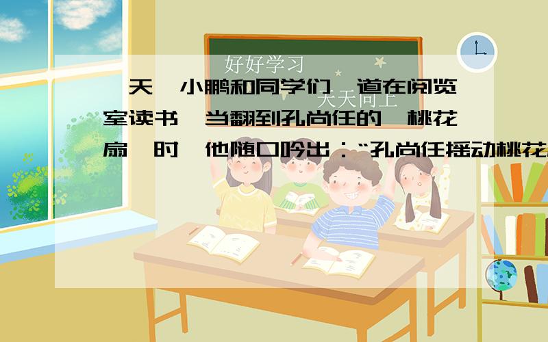 一天,小鹏和同学们一道在阅览室读书,当翻到孔尚任的《桃花扇》时,他随口吟出：“孔尚任摇动桃花扇.”一位同学应声对道：“曹雪芹做起红楼梦”聪明的你,能否仿照上面的句式,造一副对