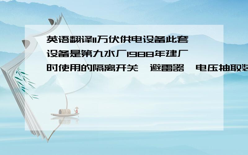 英语翻译11万伏供电设备此套设备是第九水厂1988年建厂时使用的隔离开关、避雷器、电压抽取装置,全部安装在门型高架上,目前只有第九水厂采用11万伏的高压供电.该套设备于2013年进行变配