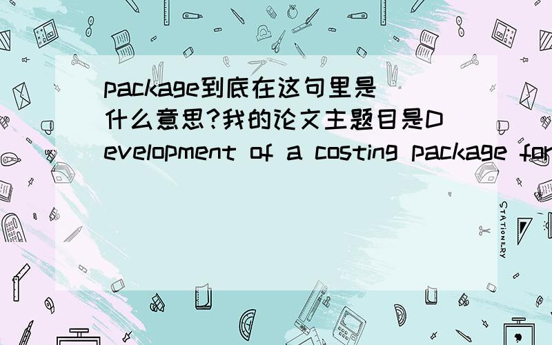 package到底在这句里是什么意思?我的论文主题目是Development of a costing package for a manufacturing company,然后目标是To devise and implement costing practice for a manufacturing company.那请问这里的package是指制造企