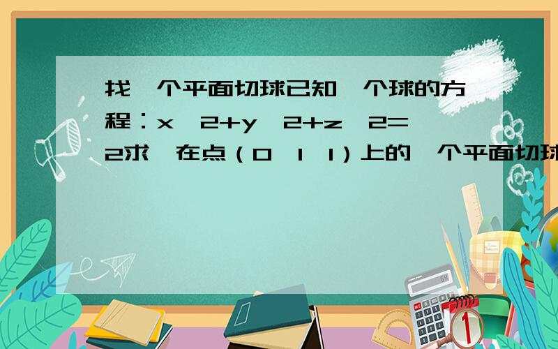 找一个平面切球已知一个球的方程：x^2+y^2+z^2=2求,在点（0,1,1）上的一个平面切球体