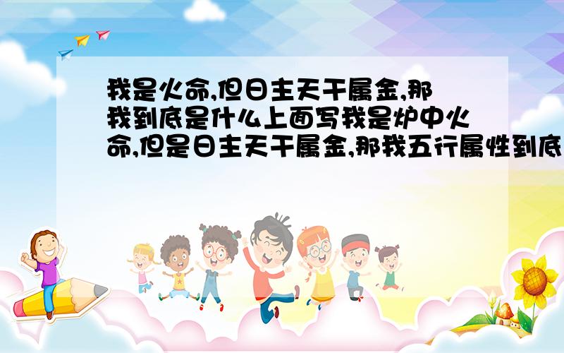 我是火命,但日主天干属金,那我到底是什么上面写我是炉中火命,但是日主天干属金,那我五行属性到底是哪个?