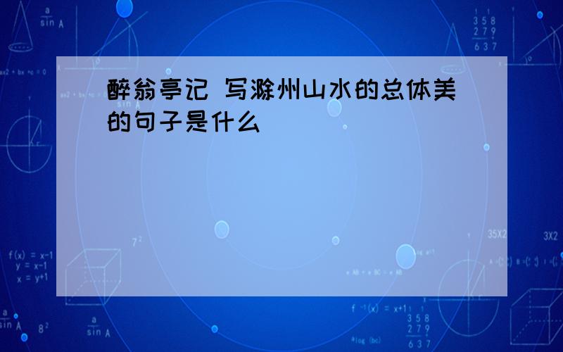 醉翁亭记 写滁州山水的总体美的句子是什么