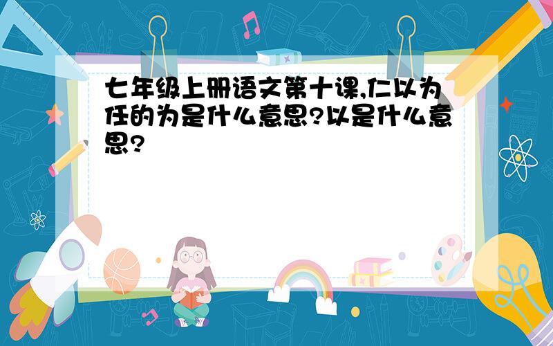 七年级上册语文第十课,仁以为任的为是什么意思?以是什么意思?