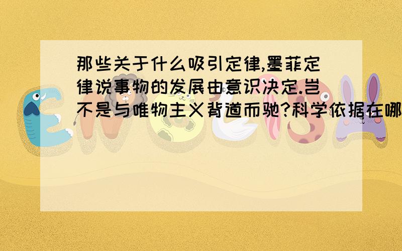 那些关于什么吸引定律,墨菲定律说事物的发展由意识决定.岂不是与唯物主义背道而驰?科学依据在哪?认真研究了一下,觉得如果这些东西是真的,岂不是与唯物主义背道而驰?事物的发展由意识