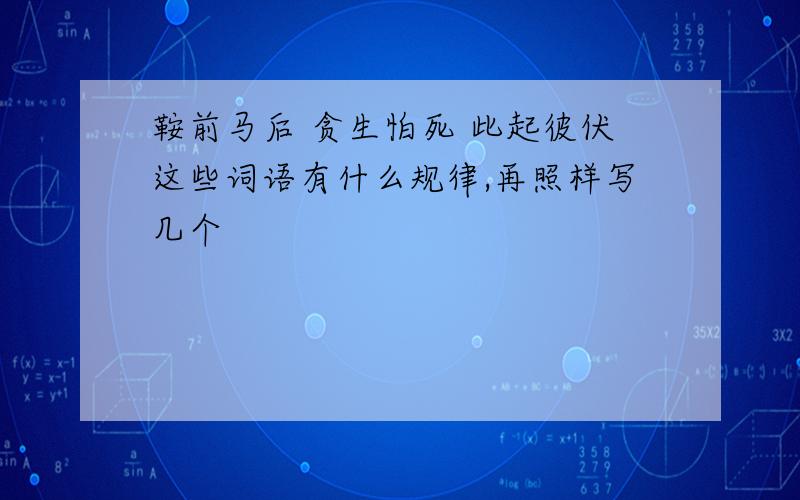 鞍前马后 贪生怕死 此起彼伏这些词语有什么规律,再照样写几个