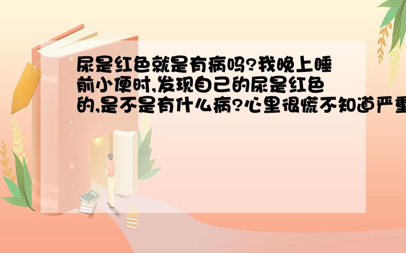 尿是红色就是有病吗?我晚上睡前小便时,发现自己的尿是红色的,是不是有什么病?心里很慌不知道严重不.