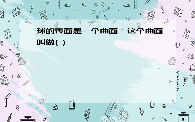 球的表面是一个曲面,这个曲面叫做( )