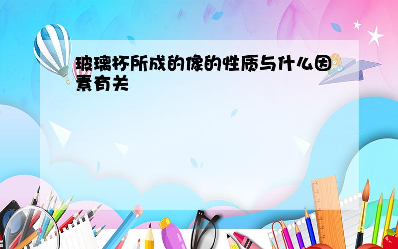 玻璃杯所成的像的性质与什么因素有关