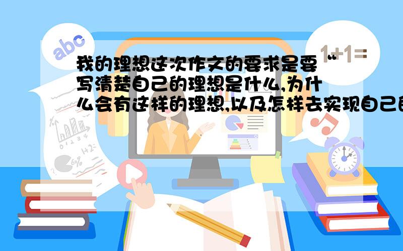 我的理想这次作文的要求是要“写清楚自己的理想是什么,为什么会有这样的理想,以及怎样去实现自己的理想”.但是我虽然有很多理想,但是不是很明确要写哪一个,可能是对作文太认真了吧..