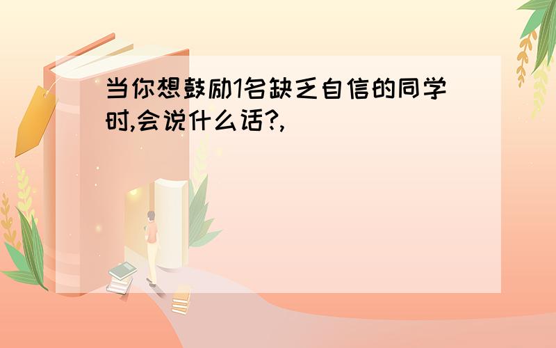 当你想鼓励1名缺乏自信的同学时,会说什么话?,