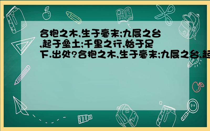 合抱之木,生于毫末;九层之台,起于垒土;千里之行,始于足下.出处?合抱之木,生于毫末;九层之台,起于垒土;千里之行,始于足下.出处?还有句 千层之台,起于垒土 出自哪?