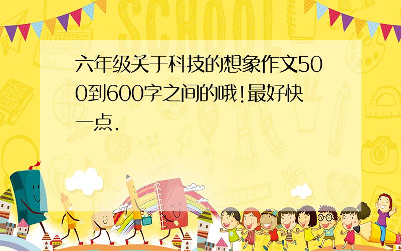 六年级关于科技的想象作文500到600字之间的哦!最好快一点.