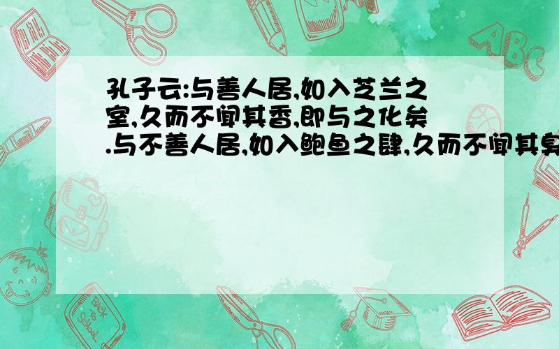 孔子云:与善人居,如入芝兰之室,久而不闻其香,即与之化矣.与不善人居,如入鲍鱼之肆,久而不闻其臭,亦与之化