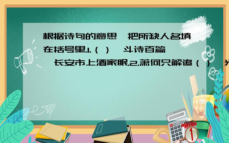 根据诗句的意思,把所缺人名填在括号里.1.（）一斗诗百篇,长安市上酒家眠.2.萧何只解追（）,光得虚当第一功.3.烈火张天照云海,（）于此破曹公.4.（）天才颇绝伦,每寻诗卷似情亲.