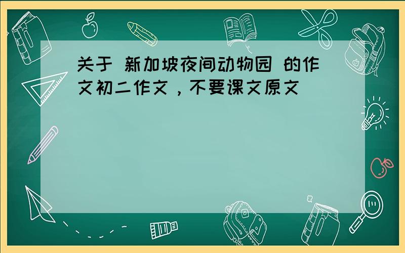 关于 新加坡夜间动物园 的作文初二作文，不要课文原文