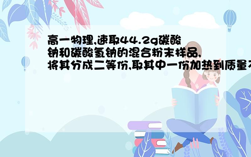 高一物理,速取44.2g碳酸钠和碳酸氢钠的混合粉末样品,将其分成二等份,取其中一份加热到质量不再改变,冷却后其质量为15,9g,另一份溶于水,配成500ml溶液. ①原样品中碳酸氢钠的物质的量②所