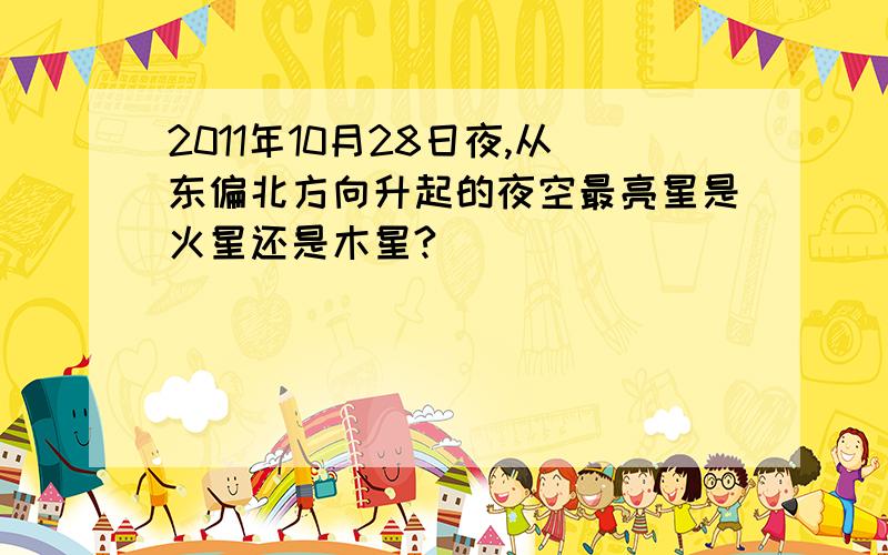 2011年10月28日夜,从东偏北方向升起的夜空最亮星是火星还是木星?