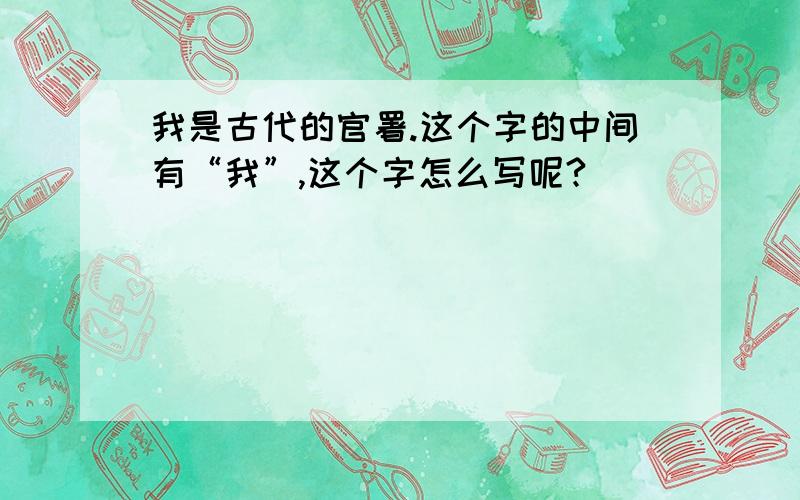 我是古代的官署.这个字的中间有“我”,这个字怎么写呢?