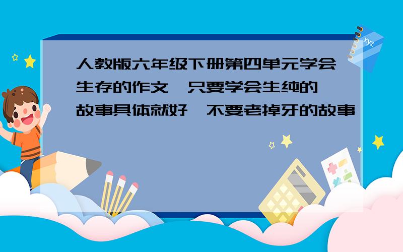 人教版六年级下册第四单元学会生存的作文,只要学会生纯的,故事具体就好,不要老掉牙的故事