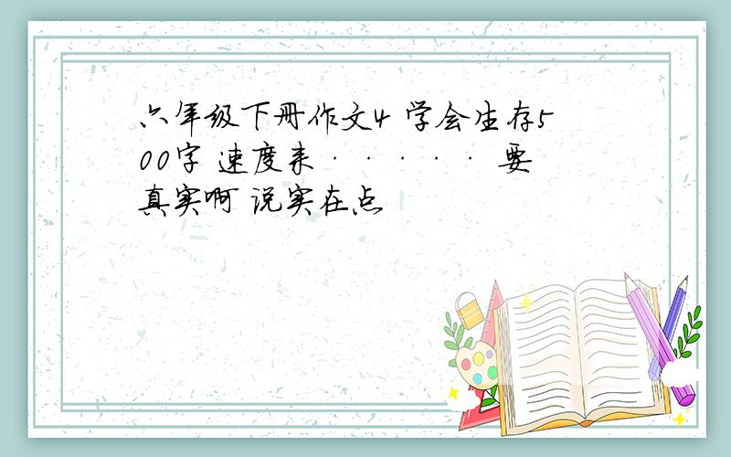 六年级下册作文4 学会生存500字 速度来····· 要真实啊 说实在点